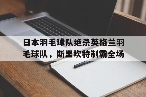 九游娱乐app下载-包含日本羽毛球队绝杀英格兰羽毛球队，斯里坎特制霸全场的词条